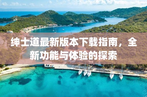 紳士道最新版本下載指南，全新功能與體驗的探索