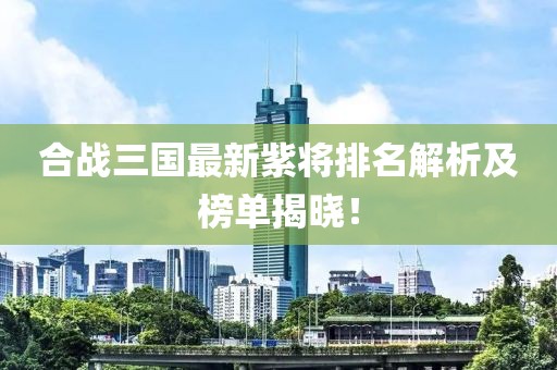 合戰三國最新紫將排名解析及榜單揭曉！