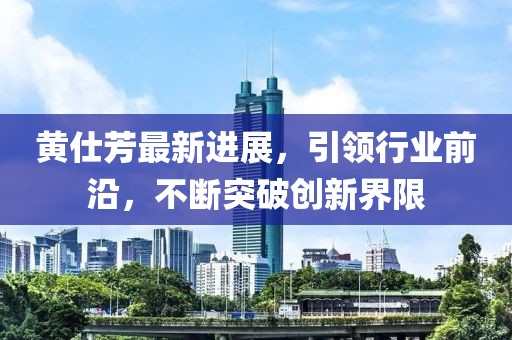 黃仕芳最新進(jìn)展，引領(lǐng)行業(yè)前沿，不斷突破創(chuàng  )新界限