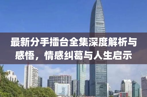 最新分手擂臺全集深度解析與感悟，情感糾葛與人生啟示