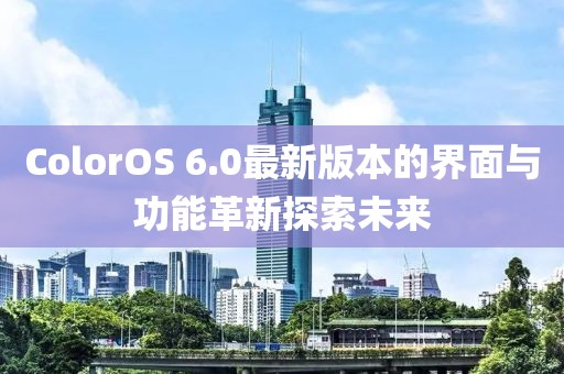 ColorOS 6.0最新版本的界面與功能革新探索未來(lái)
