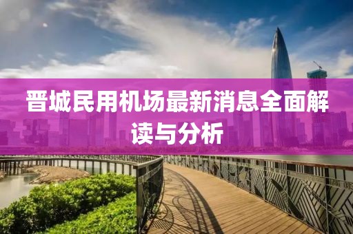 晉城民用機場(chǎng)最新消息全面解讀與分析