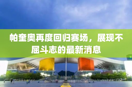 帕奎奧再度回歸賽場(chǎng)，展現不屈斗志的最新消息