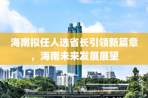 海南擬任人選省長(cháng)引領(lǐng)新篇章，海南未來(lái)發(fā)展展望