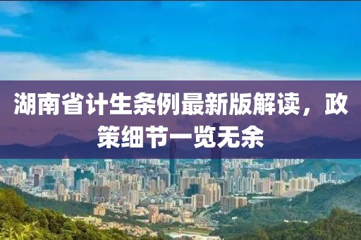 湖南省計生條例最新版解讀，政策細節一覽無(wú)余