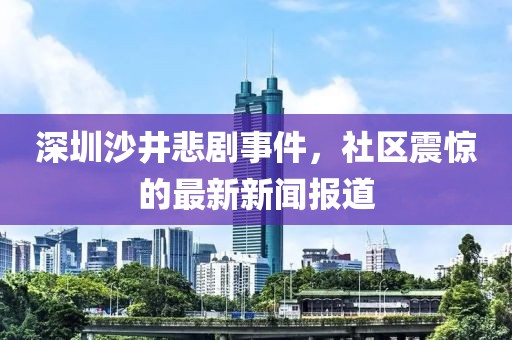 深圳沙井悲劇事件，社區震驚的最新新聞報道