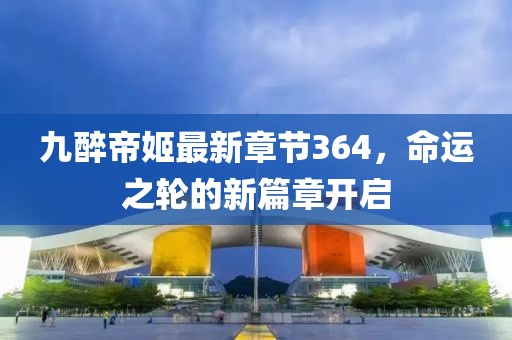 九醉帝姬最新章節364，命運之輪的新篇章開(kāi)啟