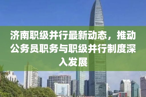 濟南職級并行最新動(dòng)態(tài)，推動(dòng)公務(wù)員職務(wù)與職級并行制度深入發(fā)展