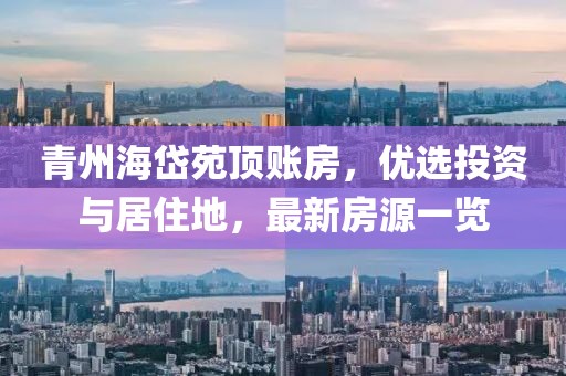 青州海岱苑頂賬房，優(yōu)選投資與居住地，最新房源一覽