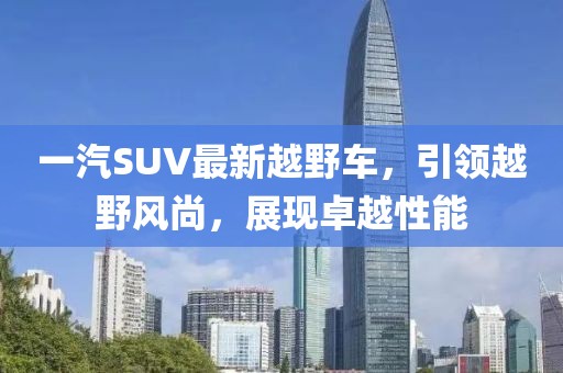 一汽SUV最新越野車(chē)，引領(lǐng)越野風(fēng)尚，展現卓越性能