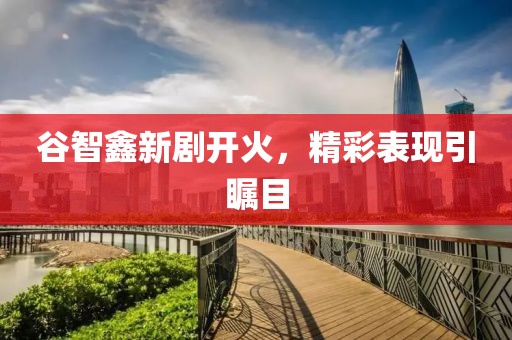 谷智鑫新劇開(kāi)火，精彩表現引矚目