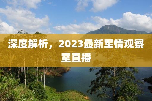深度解析，2023最新軍情觀(guān)察室直播