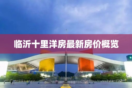 臨沂十里洋房最新房?jì)r(jià)概覽