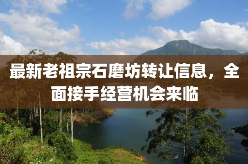 最新老祖宗石磨坊轉讓信息，全面接手經(jīng)營(yíng)機會(huì )來(lái)臨