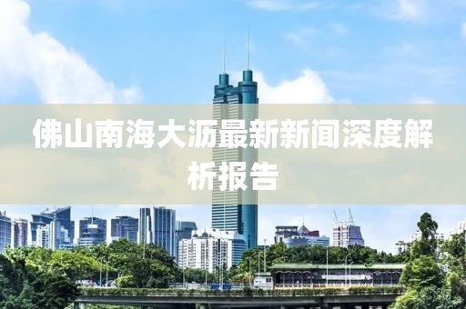 佛山南海大瀝最新新聞深度解析報告