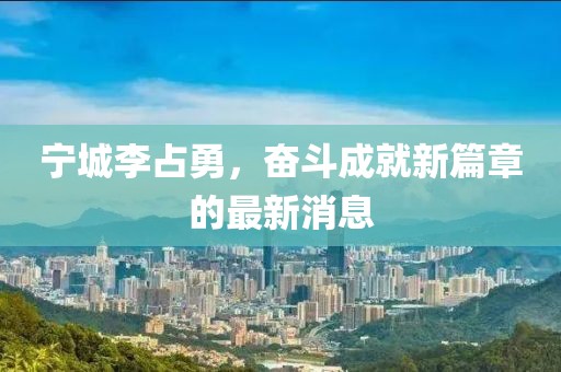 寧城李占勇，奮斗成就新篇章的最新消息