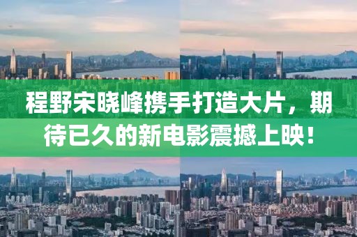 程野宋曉峰攜手打造大片，期待已久的新電影震撼上映！