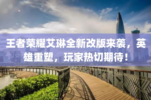 王者榮耀艾琳全新改版來(lái)襲，英雄重塑，玩家熱切期待！