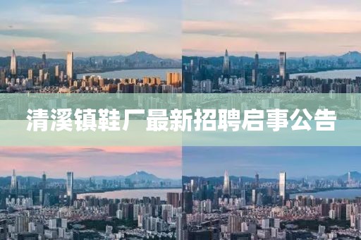 清溪鎮鞋廠(chǎng)最新招聘啟事公告