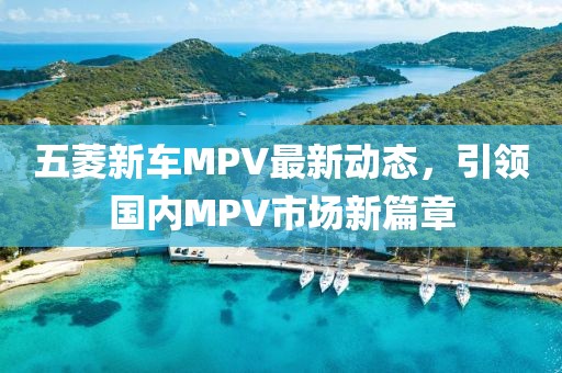五菱新車(chē)MPV最新動(dòng)態(tài)，引領(lǐng)國內MPV市場(chǎng)新篇章