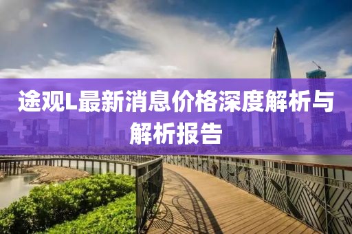 途觀(guān)L最新消息價(jià)格深度解析與解析報告