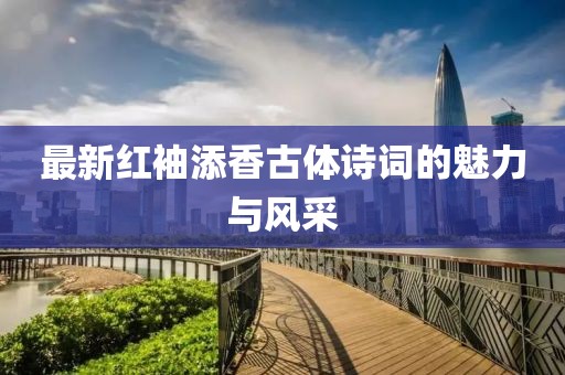 最新紅袖添香古體詩(shī)詞的魅力與風(fēng)采