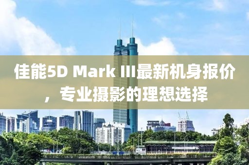 佳能5D Mark III最新機身報價(jià)，專(zhuān)業(yè)攝影的理想選擇