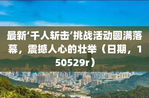 最新‘千人斬擊’挑戰活動(dòng)圓滿(mǎn)落幕，震撼人心的壯舉（日期，150529r）