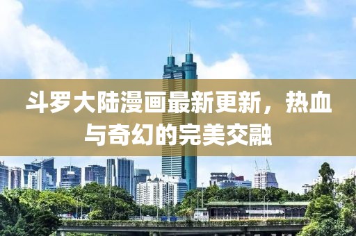 斗羅大陸漫畫(huà)最新更新，熱血與奇幻的完美交融