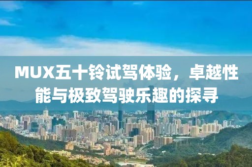 MUX五十鈴試駕體驗，卓越性能與極致駕駛樂(lè )趣的探尋