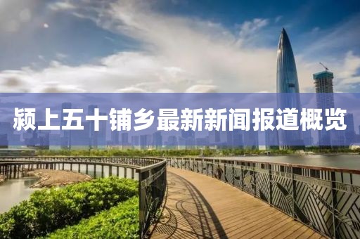 潁上五十鋪鄉最新新聞報道概覽
