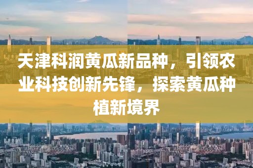 天津科潤黃瓜新品種，引領(lǐng)農業(yè)科技創(chuàng  )新先鋒，探索黃瓜種植新境界