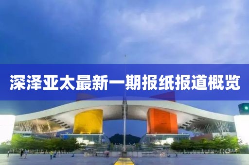 深澤亞太最新一期報紙報道概覽