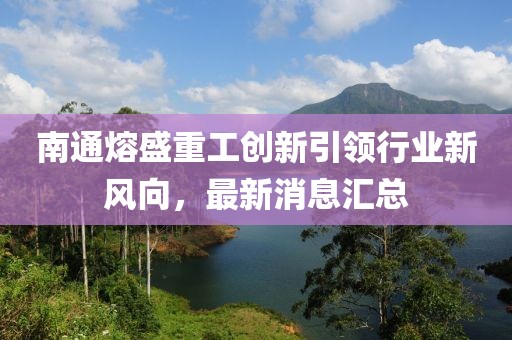南通熔盛重工創(chuàng  )新引領(lǐng)行業(yè)新風(fēng)向，最新消息匯總