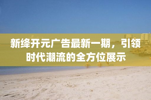 新絳開(kāi)元廣告最新一期，引領(lǐng)時(shí)代潮流的全方位展示