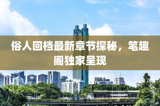 俗人回檔最新章節探秘，筆趣閣獨家呈現