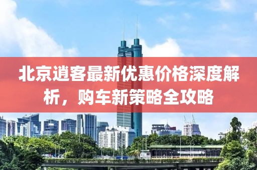 北京逍客最新優(yōu)惠價(jià)格深度解析，購車(chē)新策略全攻略