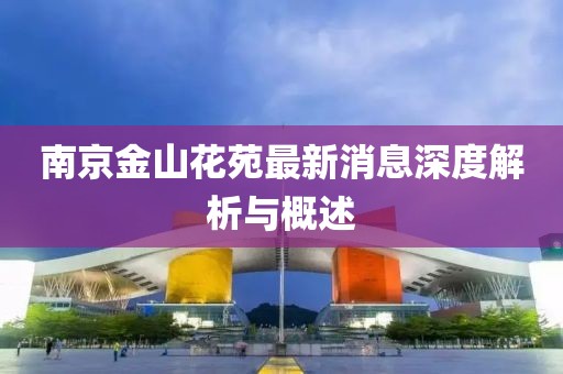 南京金山花苑最新消息深度解析與概述