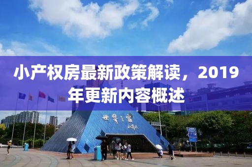 小產(chǎn)權房最新政策解讀，2019年更新內容概述