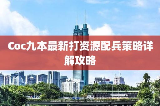Coc九本最新打資源配兵策略詳解攻略