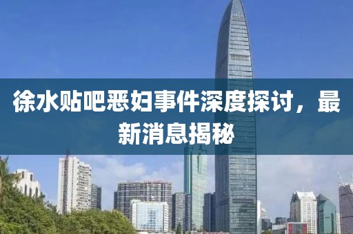 徐水貼吧惡婦事件深度探討，最新消息揭秘