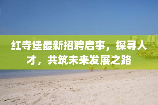 紅寺堡最新招聘啟事，探尋人才，共筑未來(lái)發(fā)展之路