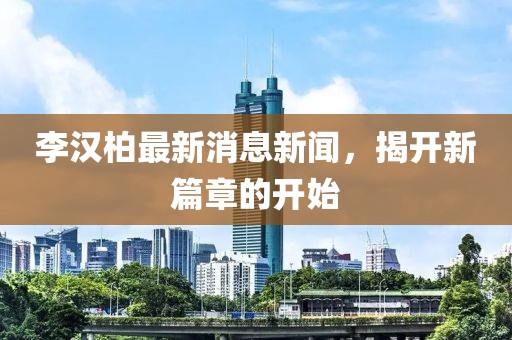 李漢柏最新消息新聞，揭開(kāi)新篇章的開(kāi)始