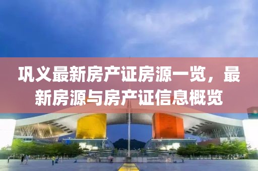 鞏義最新房產(chǎn)證房源一覽，最新房源與房產(chǎn)證信息概覽