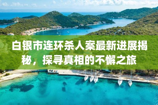 白銀市連環(huán)殺人案最新進(jìn)展揭秘，探尋真相的不懈之旅