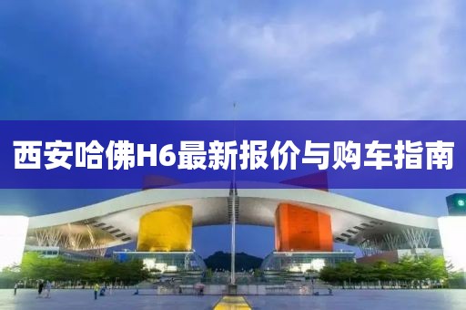 西安哈佛H6最新報價(jià)與購車(chē)指南