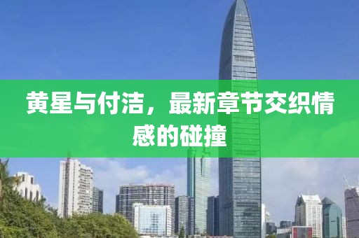 黃星與付潔，最新章節交織情感的碰撞