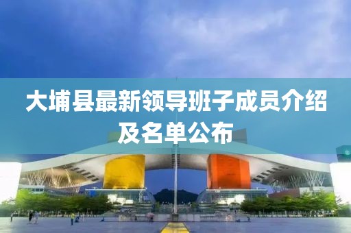大埔縣最新領(lǐng)導班子成員介紹及名單公布