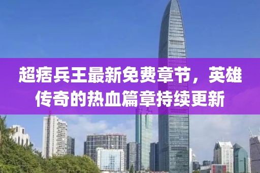 超痞兵王最新免費章節，英雄傳奇的熱血篇章持續更新