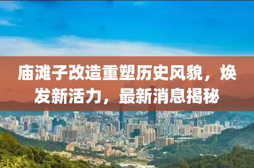 廟灘子改造重塑歷史風(fēng)貌，煥發(fā)新活力，最新消息揭秘